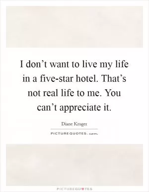 I don’t want to live my life in a five-star hotel. That’s not real life to me. You can’t appreciate it Picture Quote #1