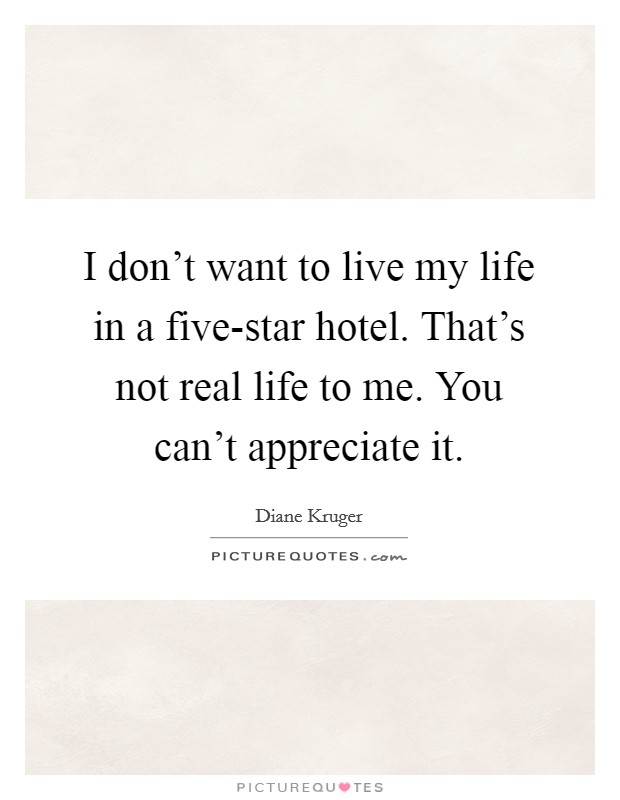 I don't want to live my life in a five-star hotel. That's not real life to me. You can't appreciate it Picture Quote #1