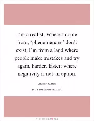 I’m a realist. Where I come from, ‘phenomenons’ don’t exist. I’m from a land where people make mistakes and try again, harder, faster; where negativity is not an option Picture Quote #1