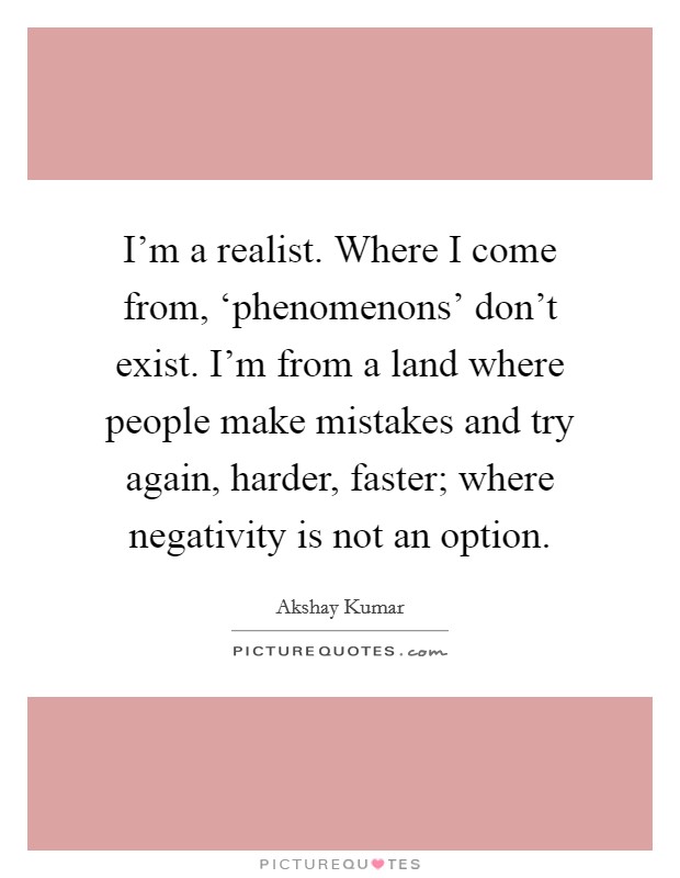 I'm a realist. Where I come from, ‘phenomenons' don't exist. I'm from a land where people make mistakes and try again, harder, faster; where negativity is not an option Picture Quote #1