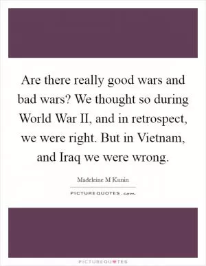 Are there really good wars and bad wars? We thought so during World War II, and in retrospect, we were right. But in Vietnam, and Iraq we were wrong Picture Quote #1