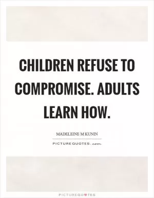 Children refuse to compromise. Adults learn how Picture Quote #1