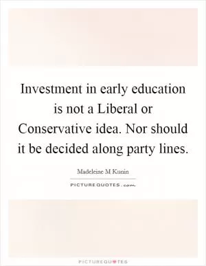 Investment in early education is not a Liberal or Conservative idea. Nor should it be decided along party lines Picture Quote #1
