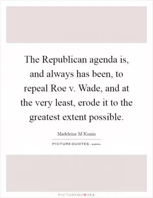 The Republican agenda is, and always has been, to repeal Roe v. Wade, and at the very least, erode it to the greatest extent possible Picture Quote #1