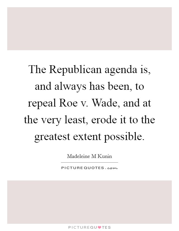 The Republican agenda is, and always has been, to repeal Roe v. Wade, and at the very least, erode it to the greatest extent possible Picture Quote #1