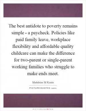 The best antidote to poverty remains simple - a paycheck. Policies like paid family leave, workplace flexibility and affordable quality childcare can make the difference for two-parent or single-parent working families who struggle to make ends meet Picture Quote #1