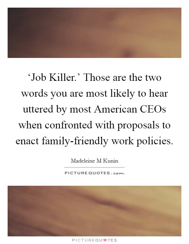 ‘Job Killer.' Those are the two words you are most likely to hear uttered by most American CEOs when confronted with proposals to enact family-friendly work policies Picture Quote #1