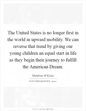The United States is no longer first in the world in upward mobility. We can reverse that trend by giving our young children an equal start in life as they begin their journey to fulfill the American Dream Picture Quote #1