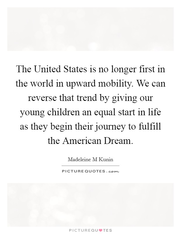 The United States is no longer first in the world in upward mobility. We can reverse that trend by giving our young children an equal start in life as they begin their journey to fulfill the American Dream Picture Quote #1