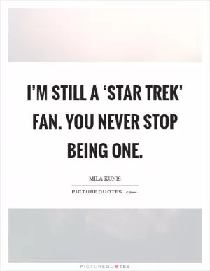 I’m still a ‘Star Trek’ fan. You never stop being one Picture Quote #1