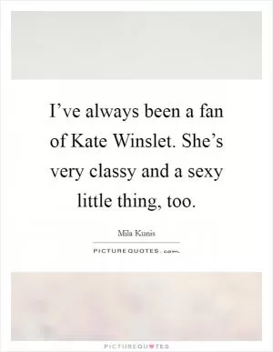 I’ve always been a fan of Kate Winslet. She’s very classy and a sexy little thing, too Picture Quote #1