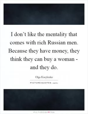 I don’t like the mentality that comes with rich Russian men. Because they have money, they think they can buy a woman - and they do Picture Quote #1