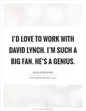 I’d love to work with David Lynch. I’m such a big fan. He’s a genius Picture Quote #1