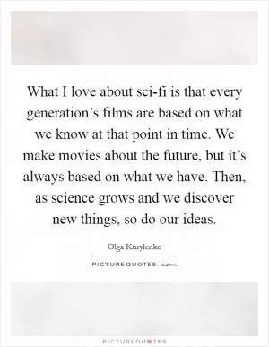 What I love about sci-fi is that every generation’s films are based on what we know at that point in time. We make movies about the future, but it’s always based on what we have. Then, as science grows and we discover new things, so do our ideas Picture Quote #1