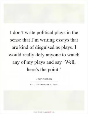 I don’t write political plays in the sense that I’m writing essays that are kind of disguised as plays. I would really defy anyone to watch any of my plays and say ‘Well, here’s the point.’ Picture Quote #1