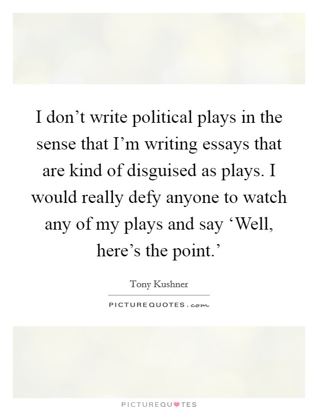 I don't write political plays in the sense that I'm writing essays that are kind of disguised as plays. I would really defy anyone to watch any of my plays and say ‘Well, here's the point.' Picture Quote #1