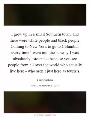 I grew up in a small Southern town, and there were white people and black people. Coming to New York to go to Columbia, every time I went into the subway I was absolutely astounded because you see people from all over the world who actually live here - who aren’t just here as tourists Picture Quote #1