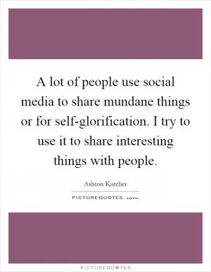 A lot of people use social media to share mundane things or for self-glorification. I try to use it to share interesting things with people Picture Quote #1