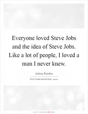 Everyone loved Steve Jobs and the idea of Steve Jobs. Like a lot of people, I loved a man I never knew Picture Quote #1