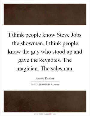 I think people know Steve Jobs the showman. I think people know the guy who stood up and gave the keynotes. The magician. The salesman Picture Quote #1