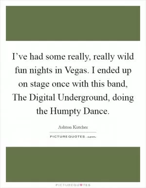 I’ve had some really, really wild fun nights in Vegas. I ended up on stage once with this band, The Digital Underground, doing the Humpty Dance Picture Quote #1