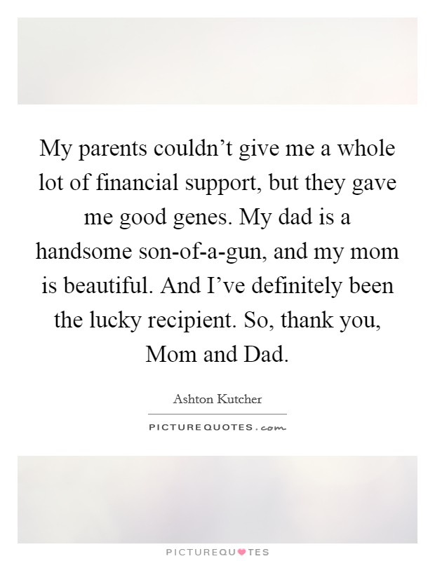 My parents couldn't give me a whole lot of financial support, but they gave me good genes. My dad is a handsome son-of-a-gun, and my mom is beautiful. And I've definitely been the lucky recipient. So, thank you, Mom and Dad Picture Quote #1
