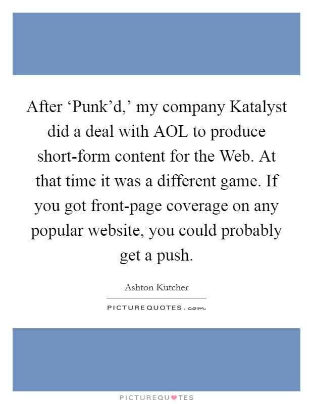 After ‘Punk'd,' my company Katalyst did a deal with AOL to produce short-form content for the Web. At that time it was a different game. If you got front-page coverage on any popular website, you could probably get a push Picture Quote #1