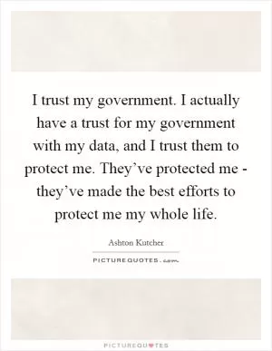 I trust my government. I actually have a trust for my government with my data, and I trust them to protect me. They’ve protected me - they’ve made the best efforts to protect me my whole life Picture Quote #1