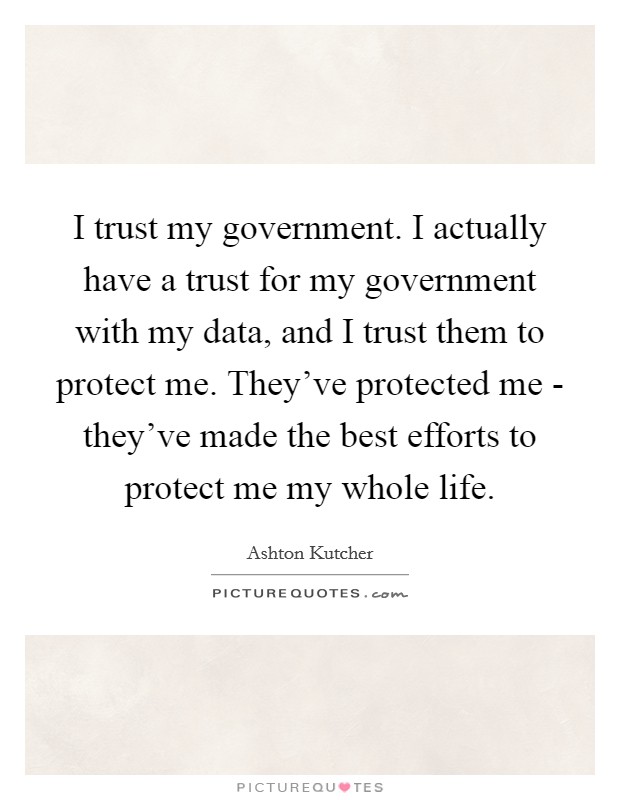I trust my government. I actually have a trust for my government with my data, and I trust them to protect me. They've protected me - they've made the best efforts to protect me my whole life Picture Quote #1
