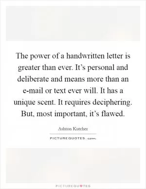 The power of a handwritten letter is greater than ever. It’s personal and deliberate and means more than an e-mail or text ever will. It has a unique scent. It requires deciphering. But, most important, it’s flawed Picture Quote #1