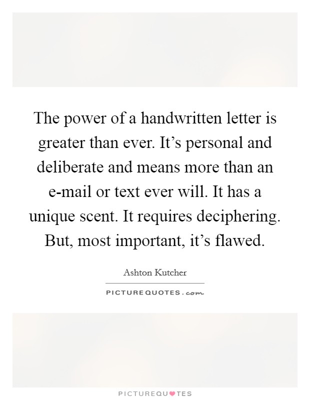 The power of a handwritten letter is greater than ever. It's personal and deliberate and means more than an e-mail or text ever will. It has a unique scent. It requires deciphering. But, most important, it's flawed Picture Quote #1