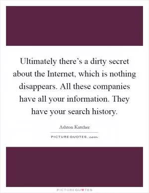 Ultimately there’s a dirty secret about the Internet, which is nothing disappears. All these companies have all your information. They have your search history Picture Quote #1