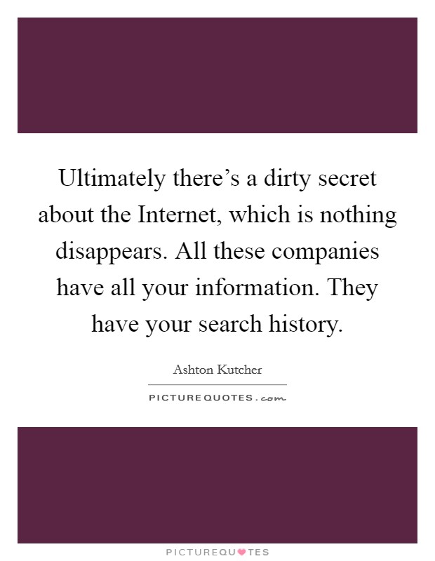 Ultimately there's a dirty secret about the Internet, which is nothing disappears. All these companies have all your information. They have your search history Picture Quote #1