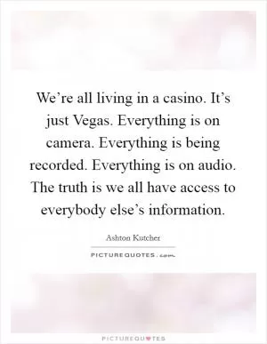 We’re all living in a casino. It’s just Vegas. Everything is on camera. Everything is being recorded. Everything is on audio. The truth is we all have access to everybody else’s information Picture Quote #1