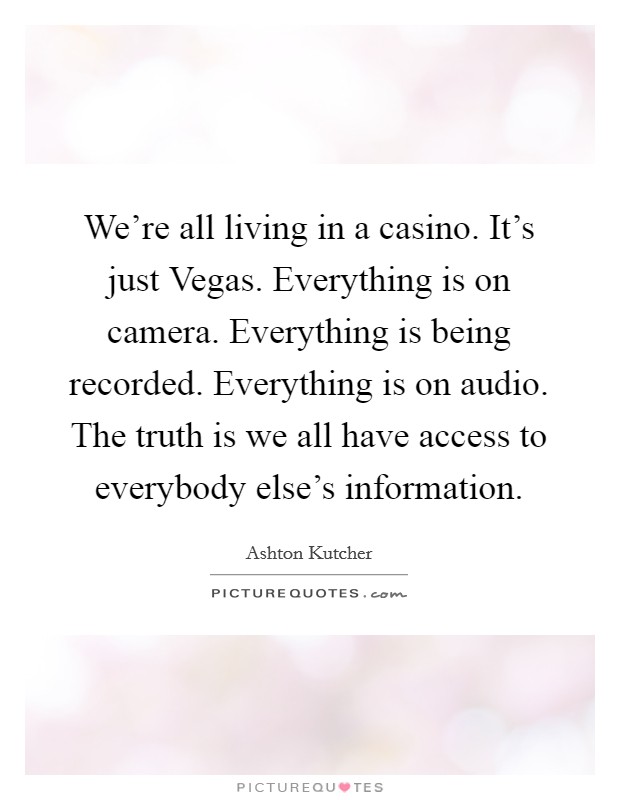 We're all living in a casino. It's just Vegas. Everything is on camera. Everything is being recorded. Everything is on audio. The truth is we all have access to everybody else's information Picture Quote #1