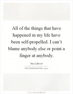 All of the things that have happened in my life have been self-propelled. I can’t blame anybody else or point a finger at anybody Picture Quote #1