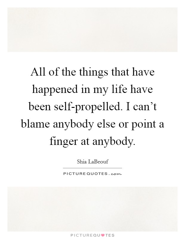 All of the things that have happened in my life have been self-propelled. I can't blame anybody else or point a finger at anybody Picture Quote #1
