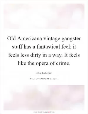 Old Americana vintage gangster stuff has a fantastical feel; it feels less dirty in a way. It feels like the opera of crime Picture Quote #1