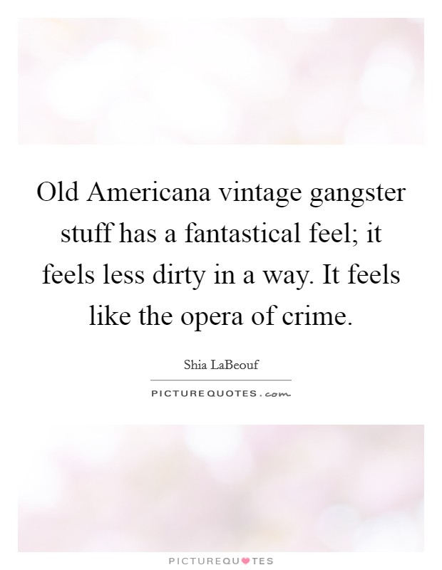 Old Americana vintage gangster stuff has a fantastical feel; it feels less dirty in a way. It feels like the opera of crime Picture Quote #1