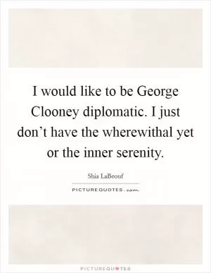 I would like to be George Clooney diplomatic. I just don’t have the wherewithal yet or the inner serenity Picture Quote #1