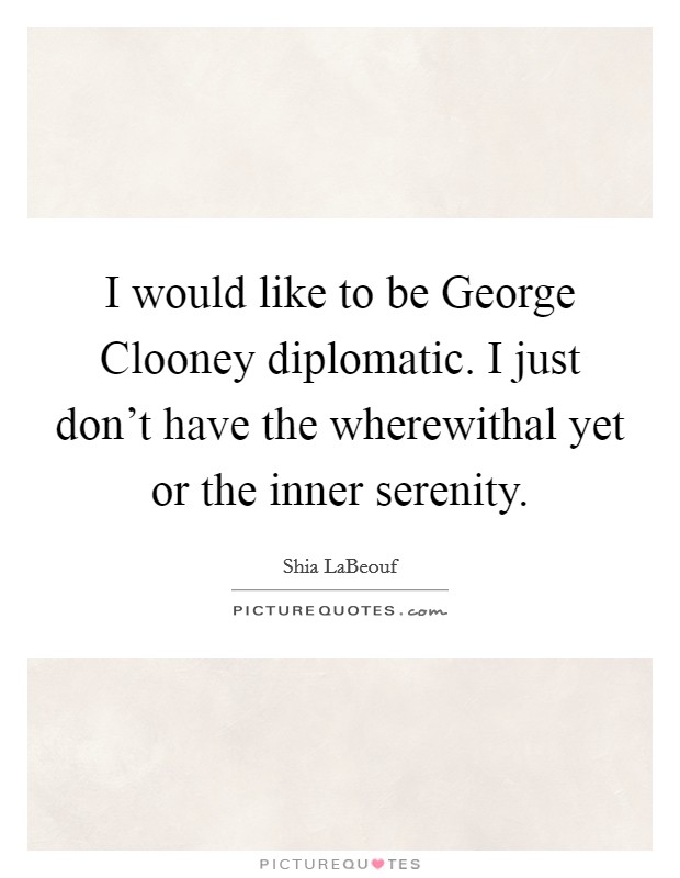 I would like to be George Clooney diplomatic. I just don't have the wherewithal yet or the inner serenity Picture Quote #1