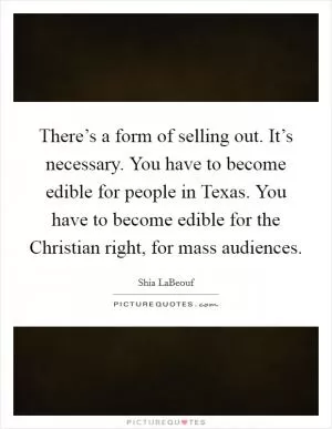 There’s a form of selling out. It’s necessary. You have to become edible for people in Texas. You have to become edible for the Christian right, for mass audiences Picture Quote #1