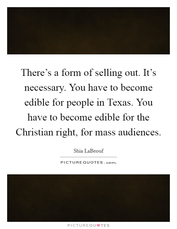There's a form of selling out. It's necessary. You have to become edible for people in Texas. You have to become edible for the Christian right, for mass audiences Picture Quote #1
