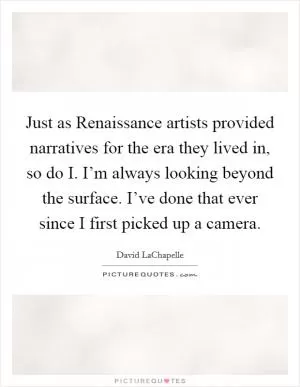 Just as Renaissance artists provided narratives for the era they lived in, so do I. I’m always looking beyond the surface. I’ve done that ever since I first picked up a camera Picture Quote #1