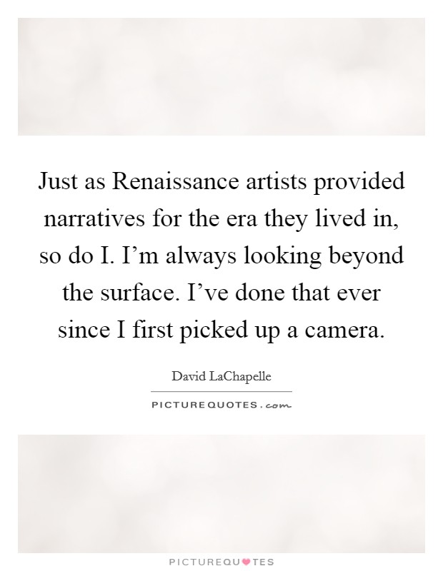 Just as Renaissance artists provided narratives for the era they lived in, so do I. I'm always looking beyond the surface. I've done that ever since I first picked up a camera Picture Quote #1