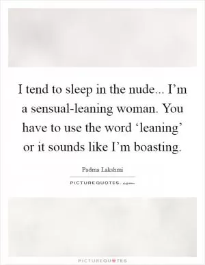I tend to sleep in the nude... I’m a sensual-leaning woman. You have to use the word ‘leaning’ or it sounds like I’m boasting Picture Quote #1