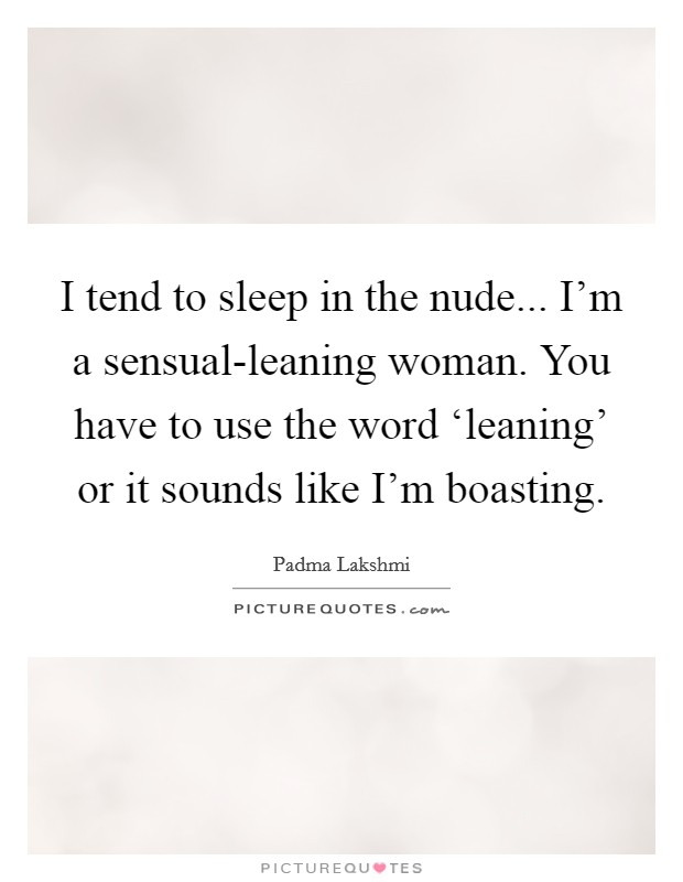 I tend to sleep in the nude... I'm a sensual-leaning woman. You have to use the word ‘leaning' or it sounds like I'm boasting Picture Quote #1