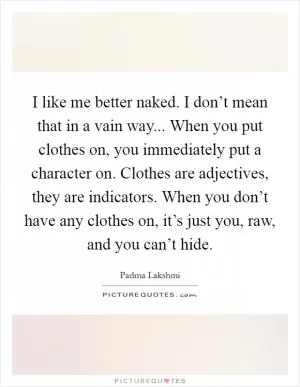 I like me better naked. I don’t mean that in a vain way... When you put clothes on, you immediately put a character on. Clothes are adjectives, they are indicators. When you don’t have any clothes on, it’s just you, raw, and you can’t hide Picture Quote #1