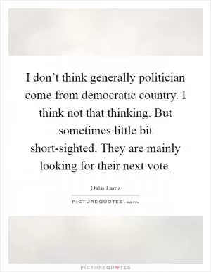 I don’t think generally politician come from democratic country. I think not that thinking. But sometimes little bit short-sighted. They are mainly looking for their next vote Picture Quote #1