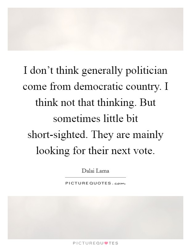 I don't think generally politician come from democratic country. I think not that thinking. But sometimes little bit short-sighted. They are mainly looking for their next vote Picture Quote #1